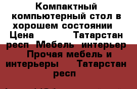 Компактный компьютерный стол в хорошем состоянии › Цена ­ 1 500 - Татарстан респ. Мебель, интерьер » Прочая мебель и интерьеры   . Татарстан респ.